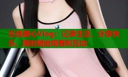 在线糖心Vlog：记录生活，分享快乐，随时随地观看和互动