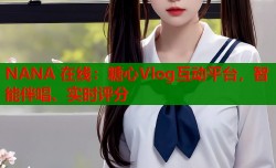 NANA 在线：糖心Vlog互动平台，智能伴唱、实时评分