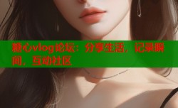 糖心vlog论坛：分享生活，记录瞬间，互动社区