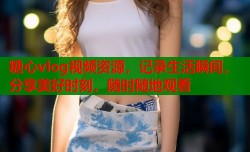 糖心vlog视频资源，记录生活瞬间，分享美好时刻，随时随地观看