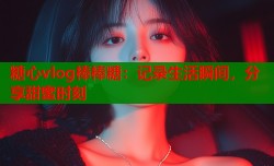 糖心vlog棒棒糖：记录生活瞬间，分享甜蜜时刻