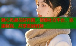 糖心风暴花好月圆，情感社交平台，连接你我，共享美好时刻