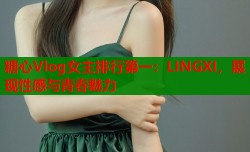 糖心Vlog女主排行第一：LINGXI，展现性感与青春魅力