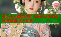 糖心vlog谁更好看？快来平台探索视频推荐和社区互动吧
