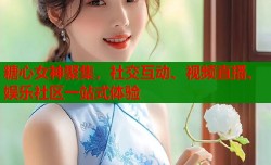 糖心女神聚集，社交互动、视频直播、娱乐社区一站式体验