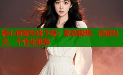 糖心官网在线下载：高清视频、深度社交、个性化推荐