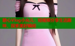 糖心Vlog小允儿：短视频分享生活趣味，探索美好瞬间