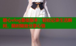 糖心vlog最低版本：轻松记录生活瞬间，随时随地分享心情