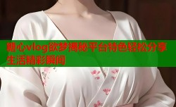 糖心vlog欲梦揭秘平台特色轻松分享生活精彩瞬间