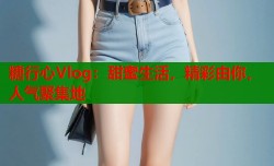 糖行心Vlog：甜蜜生活，精彩由你，人气聚集地