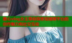 糖心vlog女主带你探索短视频平台的创作魅力和社交互动