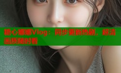 糖心娜娜Vlog：同步更新热剧，超清画质随时看