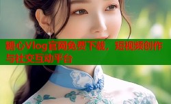 糖心Vlog官网免费下载，短视频创作与社交互动平台