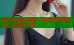 糖心vlog甜心格格：记录生活美好瞬间，分享快乐与你