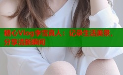 糖心Vlog李雪真人：记录生活美景，分享清新瞬间