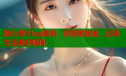 糖心蛋Vlog房间：创意聚集地，记录生活美好瞬间