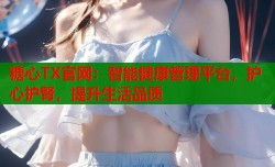 糖心TX官网：智能健康管理平台，护心护腎，提升生活品质