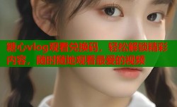 糖心vlog观看兑换码，轻松解锁精彩内容，随时随地观看最爱的视频
