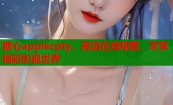 糖心applecpty，高清在线观看，尽享精彩影视世界