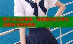 糖心vlog反差婊：短视频社区分享生活趣事与时尚潮流