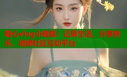 糖心vlog小糖浆：记录生活，分享快乐，视频社区互动平台