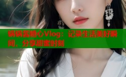 锅锅酱糖心Vlog：记录生活美好瞬间，分享甜蜜时刻