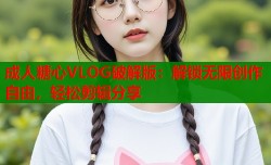成人糖心VLOG破解版：解锁无限创作自由，轻松剪辑分享