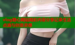 vlog糖心网站精彩内容分享记录生活点滴与创意灵感
