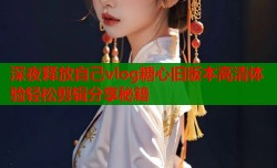 深夜释放自己vlog糖心旧版本高清体验轻松剪辑分享秘籍