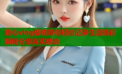 糖心vlog樱桃带你轻松记录生活精彩瞬间分享真实感动