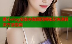糖心vlog安装失败原因揭秘及快速解决方法指南