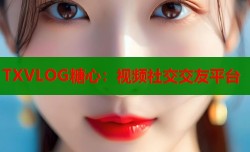 TXVLOG糖心：视频社交交友平台