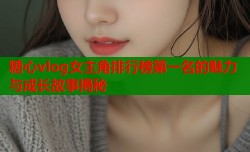 糖心vlog女主角排行榜第一名的魅力与成长故事揭秘