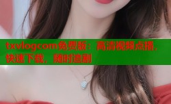 txvlogcom免费版：高清视频点播，快速下载，随时追剧