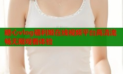 糖心vlog福利姬在线视频平台高清流畅无限观看体验