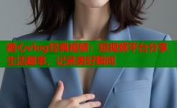 糖心vlog经典视频：短视频平台分享生活趣事，记录美好瞬间