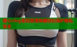 糖心vlog密码管理神器轻松保护隐私安全