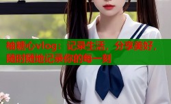 柚糖心vlog：记录生活，分享美好，随时随地记录你的每一刻