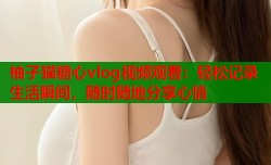 柚子猫糖心vlog视频观看：轻松记录生活瞬间，随时随地分享心情