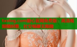 txvlog.com糖心官网免费版：高清视频随时看，社交畅聊无限趣