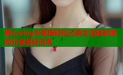 糖心vlog水果猫轻松记录生活精彩瞬间分享美好日常