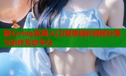 糖心vlog官网入口i聚焦精彩视频分享与创作互动平台