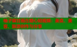 柚子猫甘雨在糖心短视频：美食、美容、旅游创作与分享