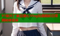 91制片厂麻豆糖心Vlog玩偶精彩日常揭秘体验录