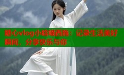 糖心vlog小晗喵西施：记录生活美好瞬间，分享快乐与你