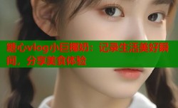 糖心vlog小巨椰奶：记录生活美好瞬间，分享美食体验
