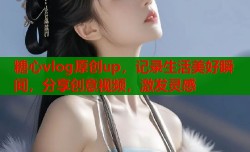 糖心vlog原创up，记录生活美好瞬间，分享创意视频，激发灵感