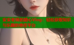 安安老师的糖心Vlog：轻松获取知识与乐趣的绝佳平台