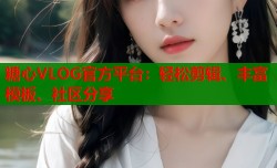 糖心VLOG官方平台：轻松剪辑、丰富模板、社区分享