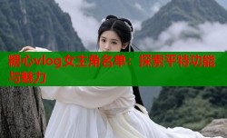 糖心vlog女主角名单：探索平特功能与魅力